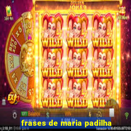 frases de maria padilha